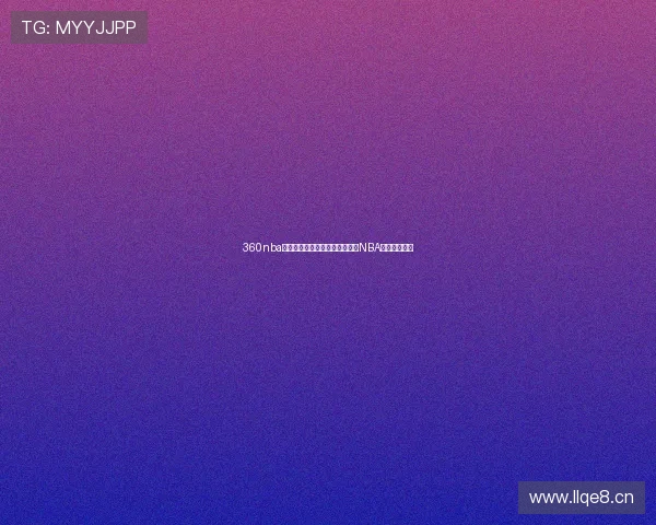 360nba免费直播高清平台入口每日更新NBA赛事观看指南